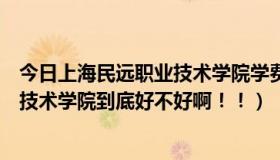 今日上海民远职业技术学院学费多少钱一年（上海民远职业技术学院到底好不好啊！！）