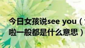 今日女孩说see you（女生对我说seeyou啦啦一般都是什么意思）