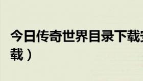 今日传奇世界目录下载安装（传奇世界目录下载）