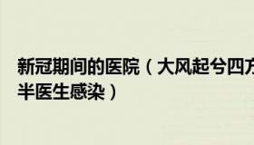 新冠期间的医院（大风起兮四方：新冠冲击下有医院至少一半医生感染）