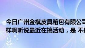 今日广州金棋皮具箱包有限公司（中国皮具箱包人才网怎么样啊听说最近在搞活动，是 不是真的呀）