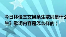 今日林俊杰交换余生歌词是什么意思（林俊杰新歌《交换余生》歌词内容是怎么样的）