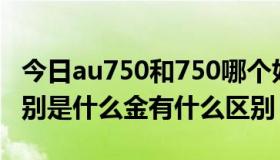 今日au750和750哪个好（an750和au750分别是什么金有什么区别）