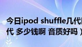 今日ipod shuffle几代区别（ipod shuffle 3代 多少钱啊 音质好吗）