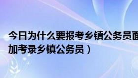 今日为什么要报考乡镇公务员面试题（面试题,你为什么要参加考录乡镇公务员）