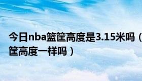 今日nba篮筐高度是3.15米吗（NBA的篮筐高度和中国的篮筐高度一样吗）