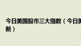 今日美国股市三大指数（今日美国股市三大指数实时行情最新）