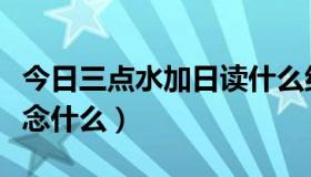 今日三点水加日读什么组词（三点水加日加光念什么）