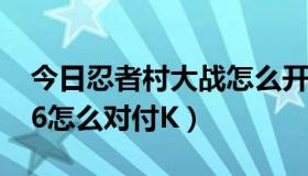 今日忍者村大战怎么开全图（忍者村大战3.16怎么对付K）