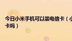 今日小米手机可以装电信卡（小米手机电信版，可以插移动卡吗）