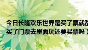 今日长隆欢乐世界是买了票就都能玩吗（番禺长隆欢乐世界买了门票去里面玩还要买票吗）