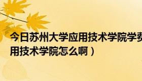 今日苏州大学应用技术学院学费多少钱（请问：苏州大学应用技术学院怎么啊）