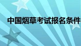 中国烟草考试报名条件 烟草公司考试报名