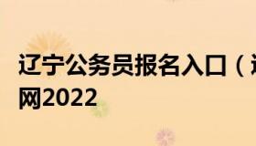 辽宁公务员报名入口（辽宁公务员报名入口官网2022