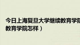 今日上海复旦大学继续教育学院怎么样（上海复旦大学继续教育学院怎样）