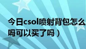 今日csol喷射背包怎么用（CSOL喷火器出了吗可以买了吗）