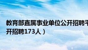 教育部直属事业单位公开招聘平台（教育部直属事业单位公开招聘173人）