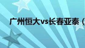 广州恒大vs长春亚泰（上港vs长春亚泰）