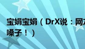 宝娟宝娟（DrX说：网友阳后调侃：宝娟我的嗓子！）