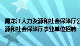 黑龙江人力资源和社会保障厅公务员考试网 黑龙江省人力资源和社会保障厅事业单位招聘