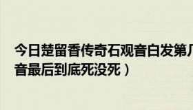 今日楚留香传奇石观音白发第几集（(楚留香传奇)里的石观音最后到底死没死）