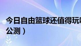 今日自由篮球还值得玩吗（自由篮球什么时候公测）