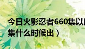 今日火影忍者660集以后哪集好看（火影666集什么时候出）