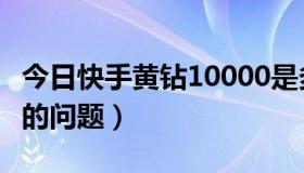 今日快手黄钻10000是多少人民币（黄钻续费的问题）