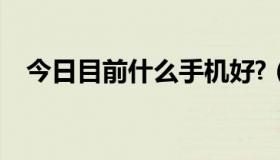 今日目前什么手机好?（目前什么手机好）