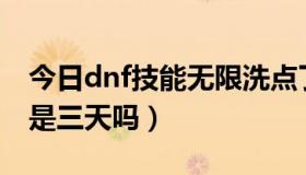 今日dnf技能无限洗点了吗（Dnf无限洗点不是三天吗）