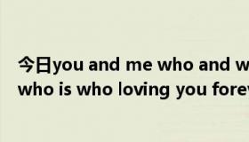 今日you and me who and who什么意思（you and me who is who loving you forever 什么意思）