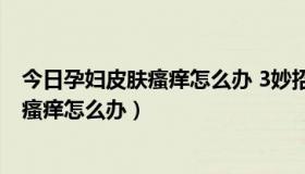 今日孕妇皮肤瘙痒怎么办 3妙招孕应对皮肤瘙痒（孕妇皮肤瘙痒怎么办）