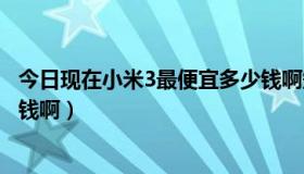 今日现在小米3最便宜多少钱啊知乎（现在小米3最便宜多少钱啊）