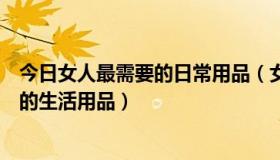 今日女人最需要的日常用品（女人必需的日用品，女性必须的生活用品）