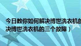 今日教你如何解决博世洗衣机的三个故障视频（教你如何解决博世洗衣机的三个故障）