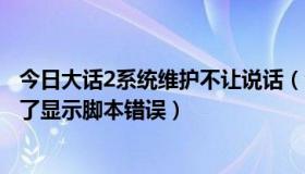 今日大话2系统维护不让说话（今天维护后怎么进不了大话2了显示脚本错误）