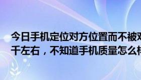 今日手机定位对方位置而不被对方知道（网购HtcG17，两千左右，不知道手机质量怎么样，）