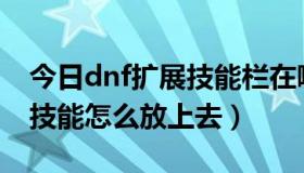 今日dnf扩展技能栏在哪（DNF扩展技能栏，技能怎么放上去）