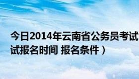 今日2014年云南省公务员考试公告（2014年云南公务员考试报名时间 报名条件）