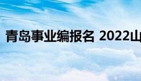 青岛事业编报名 2022山东事业编报名时间）