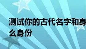 测试你的古代名字和身份 测试你在古代是什么身份