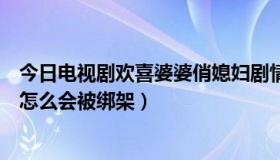 今日电视剧欢喜婆婆俏媳妇剧情介绍（欢喜婆婆俏媳妇八姐怎么会被绑架）