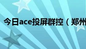 今日ace投屏群控（郑州通路云群控怎么样）