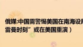 俄媒:中国需警惕美国在南海设局（国际视角浅说：俄媒：“雷曼时刻”或在美国重演）