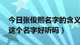 今日张俊熙名字的含义是什么意思（张俊熙 这个名字好听吗）