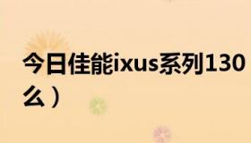 今日佳能ixus系列130（佳能130有什么缺点么）