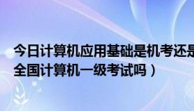 今日计算机应用基础是机考还是笔试（计算机应用基础就是全国计算机一级考试吗）