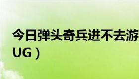 今日弹头奇兵进不去游戏（弹头奇兵如何卡BUG）