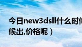 今日new3dsll什么时候出的（N3DS什么时候出,价格呢）