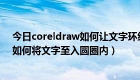 今日coreldraw如何让文字环绕着圆（coreldraw9.0软件如何将文字至入圆圈内）